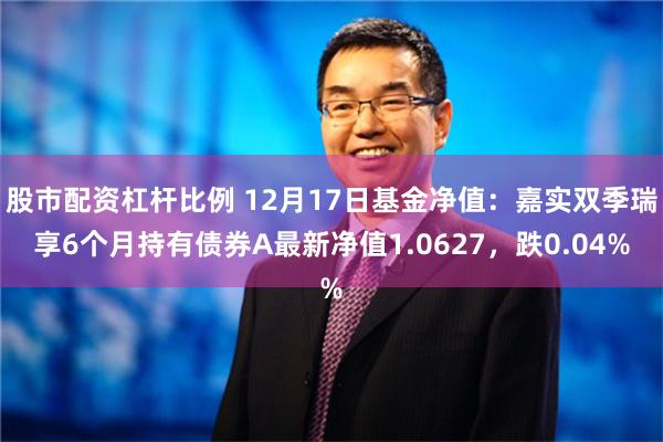 股市配资杠杆比例 12月17日基金净值：嘉实双季瑞享6个月持有债券A最新净值1.0627，跌0.04%