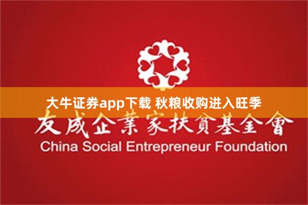 大牛证券app下载 秋粮收购进入旺季