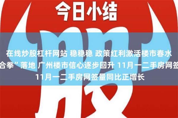 在线炒股杠杆网站 稳稳稳 政策红利激活楼市春水 随着政策“组合拳”落地 广州楼市信心逐步回升 11月一二手房网签量同比正增长