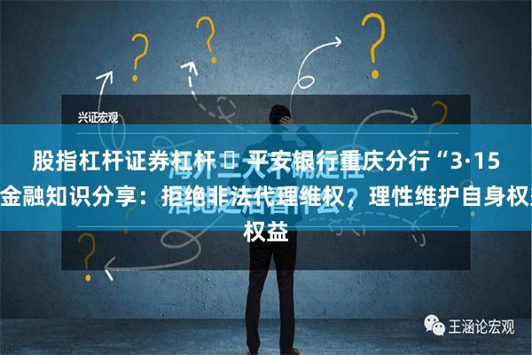 股指杠杆证券杠杆 ​平安银行重庆分行“3·15”金融知识分享：拒绝非法代理维权，理性维护自身权益