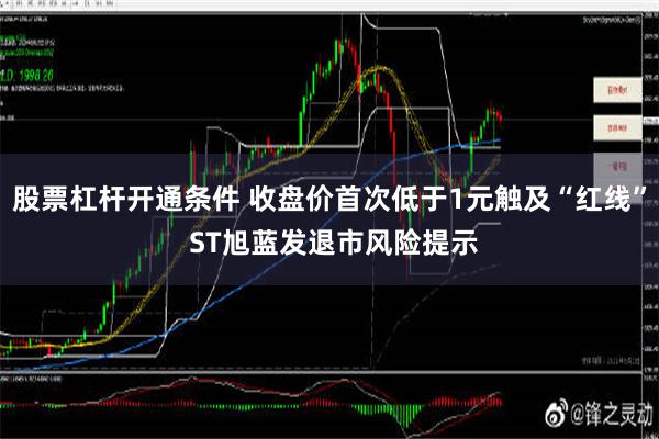 股票杠杆开通条件 收盘价首次低于1元触及“红线” ST旭蓝发退市风险提示