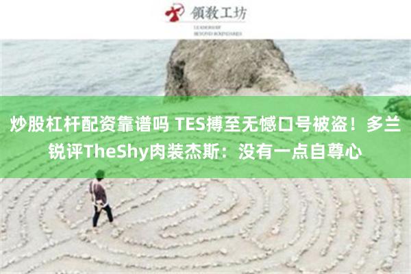 炒股杠杆配资靠谱吗 TES搏至无憾口号被盗！多兰锐评TheShy肉装杰斯：没有一点自尊心