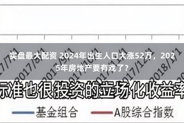 实盘最大配资 2024年出生人口大涨52万，2025年房地产要有戏了？