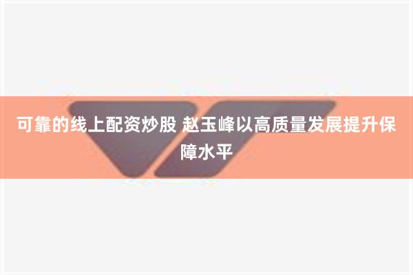 可靠的线上配资炒股 赵玉峰以高质量发展提升保障水平