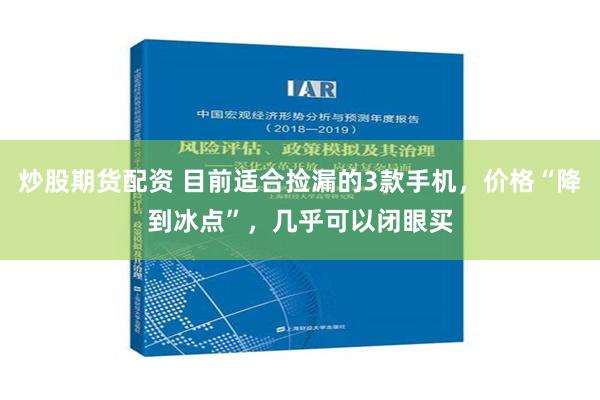 炒股期货配资 目前适合捡漏的3款手机，价格“降到冰点”，几乎可以闭眼买