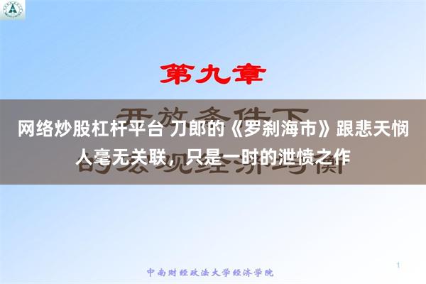 网络炒股杠杆平台 刀郎的《罗刹海市》跟悲天悯人毫无关联，只是一时的泄愤之作