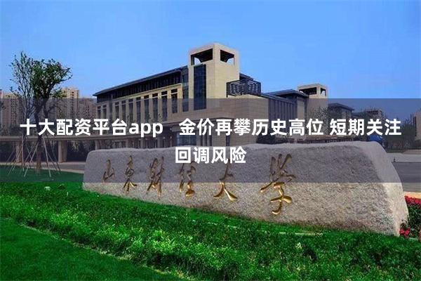 十大配资平台app   金价再攀历史高位 短期关注回调风险