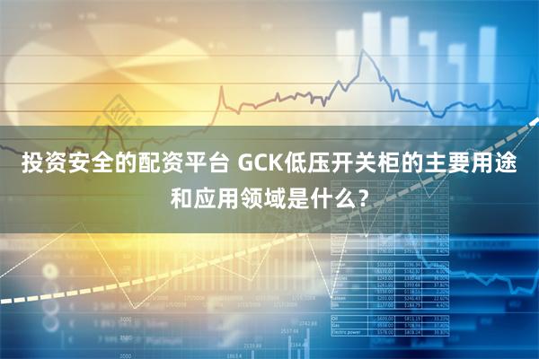 投资安全的配资平台 GCK低压开关柜的主要用途和应用领域是什么？