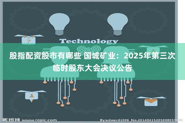 股指配资股市有哪些 国城矿业：2025年第三次临时股东大会决议公告