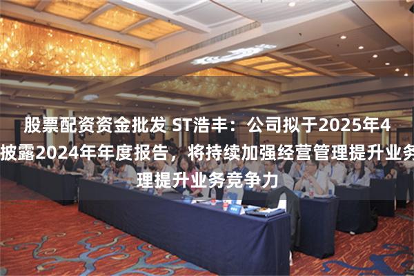 股票配资资金批发 ST浩丰：公司拟于2025年4月28日披露2024年年度报告，将持续加强经营管理提升业务竞争力